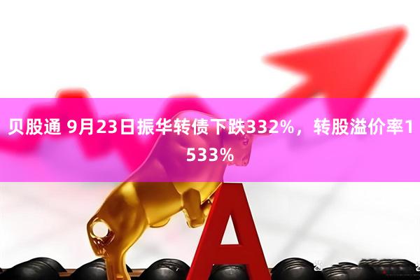 贝股通 9月23日振华转债下跌332%，转股溢价率1533%