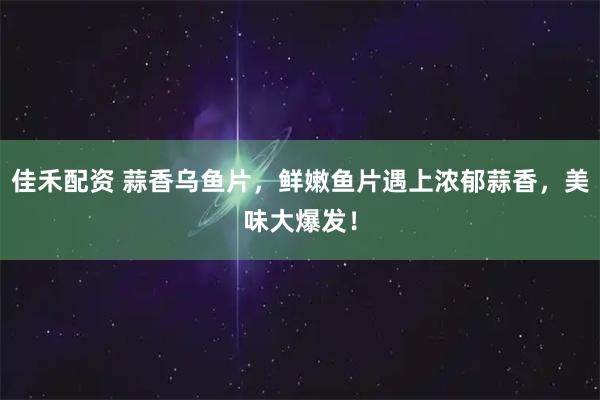 佳禾配资 蒜香乌鱼片，鲜嫩鱼片遇上浓郁蒜香，美味大爆发！