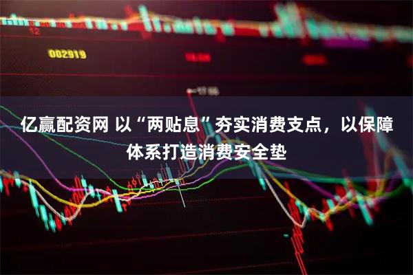 亿赢配资网 以“两贴息”夯实消费支点,以保障体系打造消费安全垫