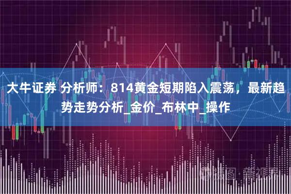 大牛证券 分析师：814黄金短期陷入震荡，最新趋势走势分析_金价_布林中_操作