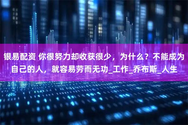银易配资 你很努力却收获很少,为什么?不能成为自己的人,就容易劳而无功_工作_乔布斯_人生
