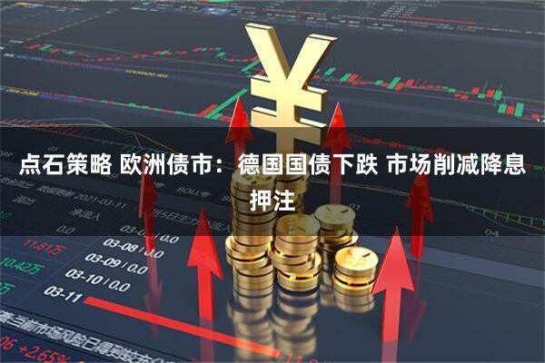 点石策略 欧洲债市:德国国债下跌 市场削减降息押注