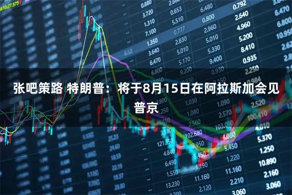 张吧策路 特朗普：将于8月15日在阿拉斯加会见普京