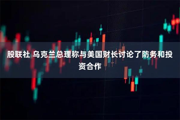 股联社 乌克兰总理称与美国财长讨论了防务和投资合作