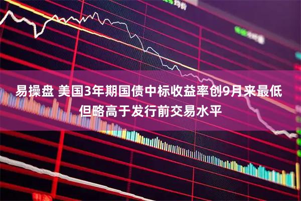 易操盘 美国3年期国债中标收益率创9月来最低 但略高于发行前交易水平