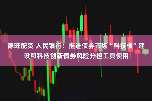 德旺配资 人民银行：推进债券市场“科技板”建设和科技创新债券风险分担工具使用
