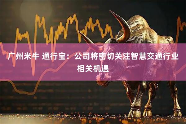 广州米牛 通行宝：公司将密切关注智慧交通行业相关机遇