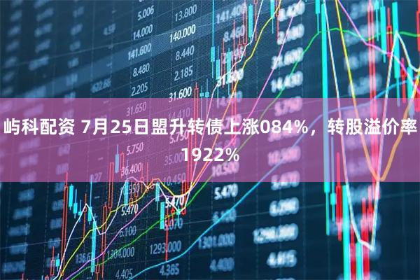 屿科配资 7月25日盟升转债上涨084%,转股溢价率1922%