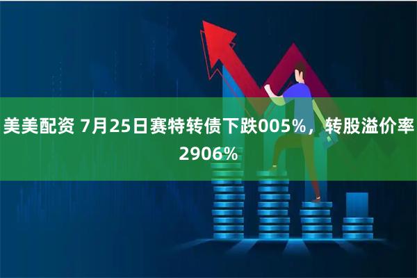 美美配资 7月25日赛特转债下跌005%,转股溢价率2906%
