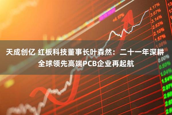 天成创亿 红板科技董事长叶森然:二十一年深耕 全球领先高端PCB企业再起航