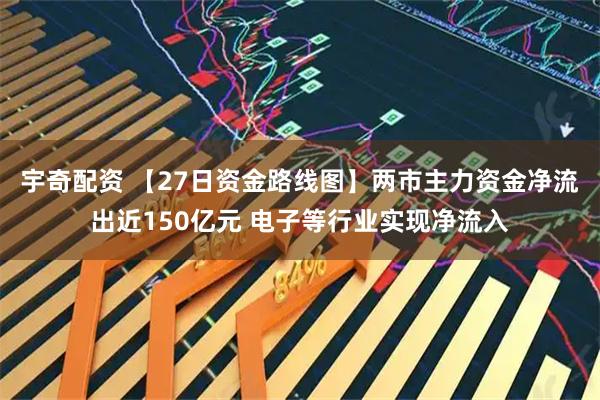 宇奇配资 【27日资金路线图】两市主力资金净流出近150亿元 电子等行业实现净流入