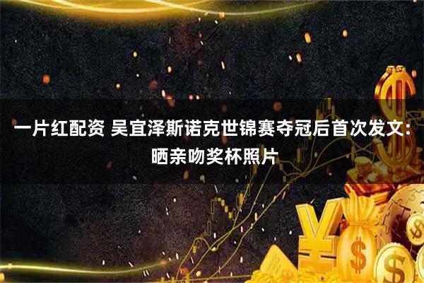 一片红配资 吴宜泽斯诺克世锦赛夺冠后首次发文: 晒亲吻奖杯照片