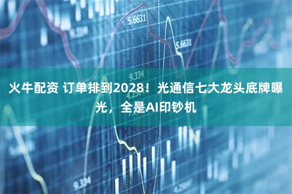 火牛配资 订单排到2028！光通信七大龙头底牌曝光，全是AI印钞机