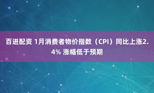 百进配资 1月消费者物价指数（CPI）同比上涨2.4% 涨幅低于预期