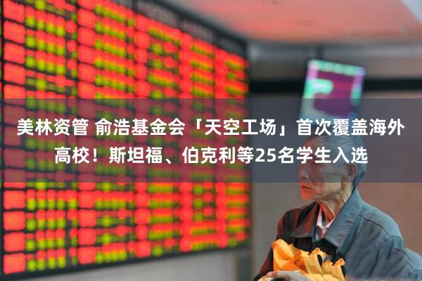 美林资管 俞浩基金会「天空工场」首次覆盖海外高校！斯坦福、伯克利等25名学生入选