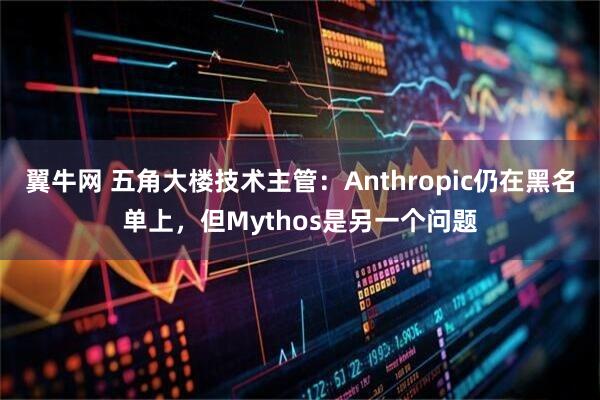 翼牛网 五角大楼技术主管：Anthropic仍在黑名单上，但Mythos是另一个问题