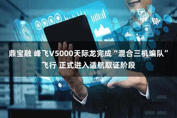 鼎宝融 峰飞V5000天际龙完成“混合三机编队”飞行 正式进入适航取证阶段