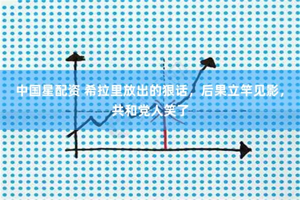 中国星配资 希拉里放出的狠话，后果立竿见影，共和党人笑了