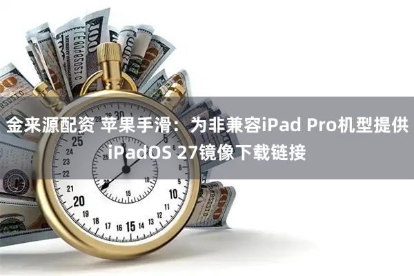 金来源配资 苹果手滑：为非兼容iPad Pro机型提供iPadOS 27镜像下载链接