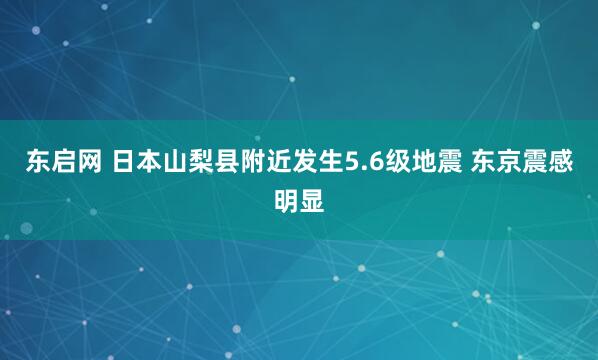 东启网 日本山梨县附近发生5.6级地震 东京震感明显