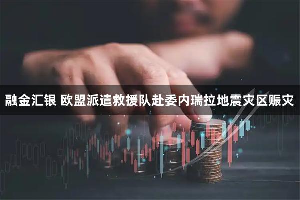融金汇银 欧盟派遣救援队赴委内瑞拉地震灾区赈灾