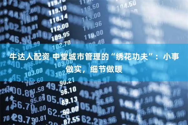 牛达人配资 中堂城市管理的“绣花功夫”:小事做实,细节做暖