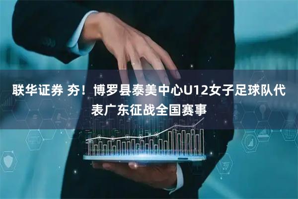 联华证券 夯!博罗县泰美中心U12女子足球队代表广东征战全国赛事