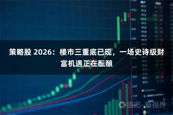 策略股 2026：楼市三重底已现，一场史诗级财富机遇正在酝酿