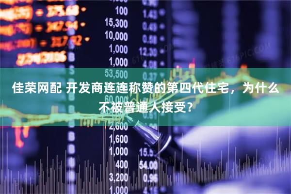 佳荣网配 开发商连连称赞的第四代住宅，为什么不被普通人接受？