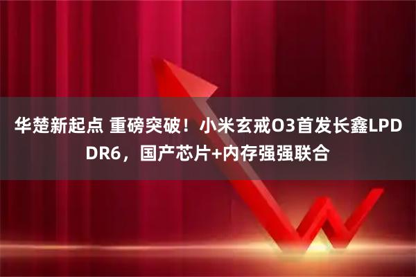 华楚新起点 重磅突破！小米玄戒O3首发长鑫LPDDR6，国产芯片+内存强强联合