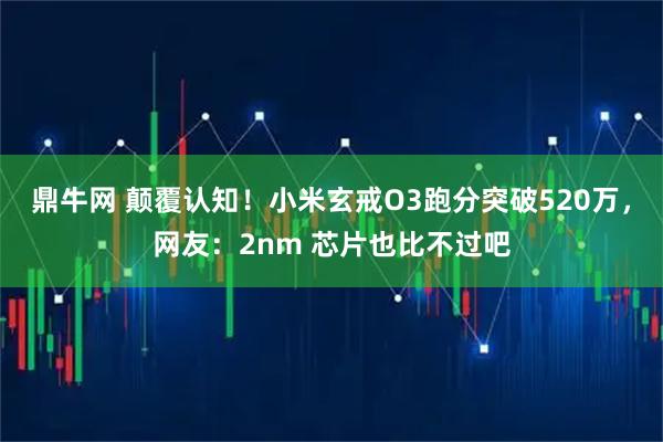 鼎牛网 颠覆认知！小米玄戒O3跑分突破520万，网友：2nm 芯片也比不过吧