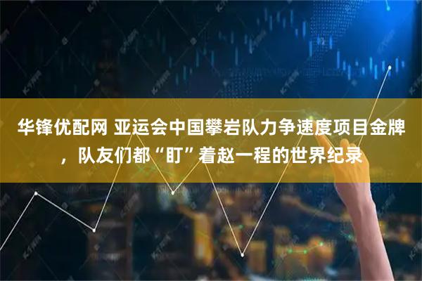 华锋优配网 亚运会中国攀岩队力争速度项目金牌，队友们都“盯”着赵一程的世界纪录